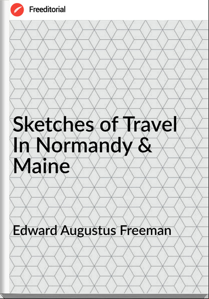 Edward Augustus Freeman Sketches of Travel In Normandy & Maine