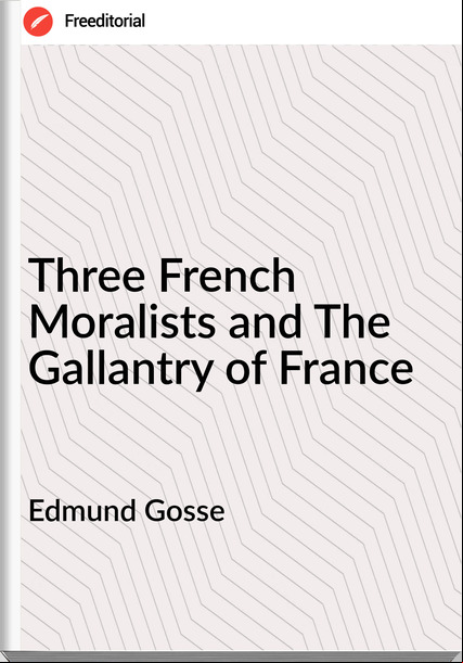 Edmund Gosse - Three French Moralists and The Gallantry of 