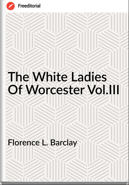 Florence L. Barclay - The White Ladies Of Worcester Vol.III