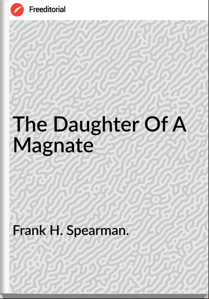 Frank H. Spearman. The Daughter Of A Magnate