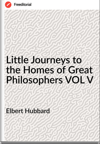 Elbert Hubbard - Little Journeys to the Homes of Great Philosophers VOL V