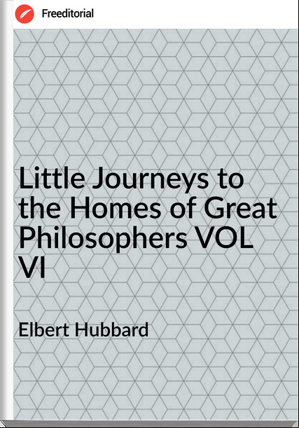 Elbert Hubbard - Little Journeys to the Homes of Great Philosophers VOL VI