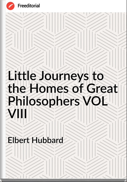 Elbert Hubbard - Little Journeys to the Homes of Great Philosophers VOL VIII
