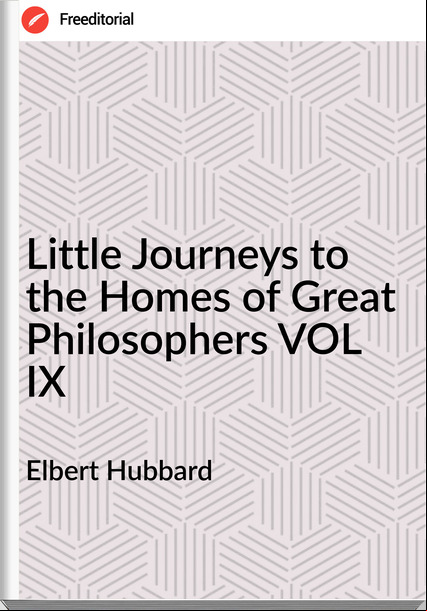 Elbert Hubbard - Little Journeys to the Homes of Great Philosophers VOL IX