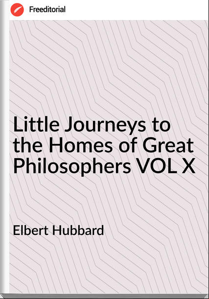 Elbert Hubbard - Little Journeys to the Homes of Great Philosophers VOL X