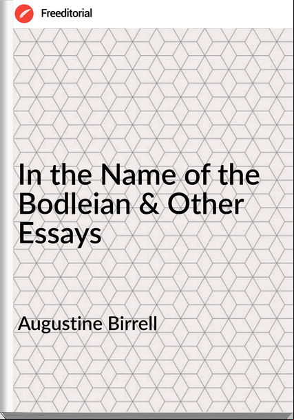 Augustine Birrell - In the Name of the Bodleian & Other Essays
