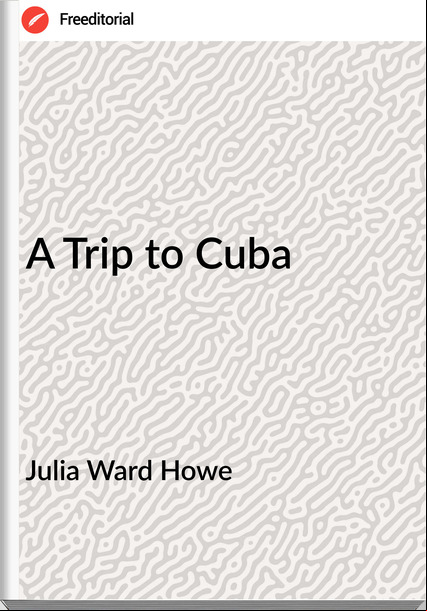 Julia Ward Howe - A Trip to Cuba