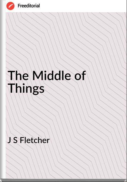 J S Fletcher The Middle of Things