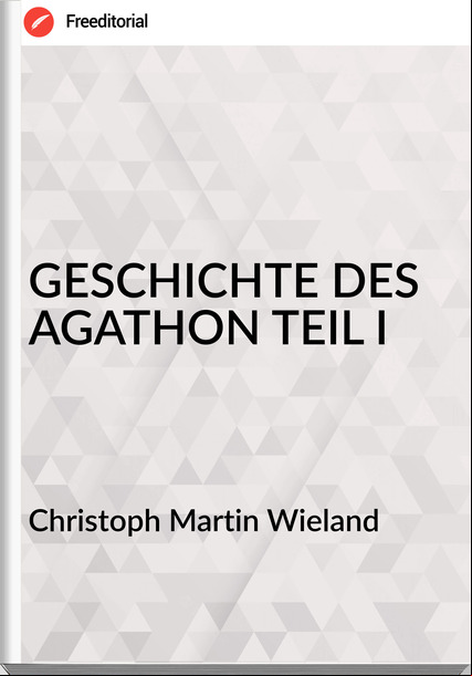 Christoph Martin Wieland - GESCHICHTE DES AGATHON TEIL I