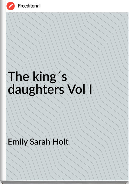 Emily Sarah Holt The king´s daughters Vol I