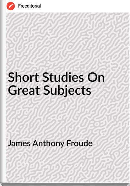 James Anthony Froude - Short Studies On Great Subjects