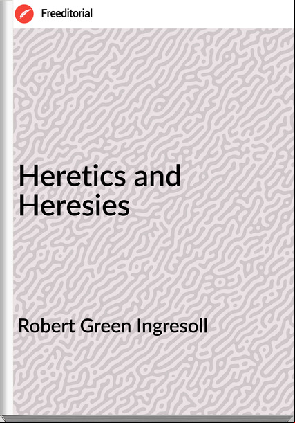 Robert Green Ingresoll - Heretics and Heresies