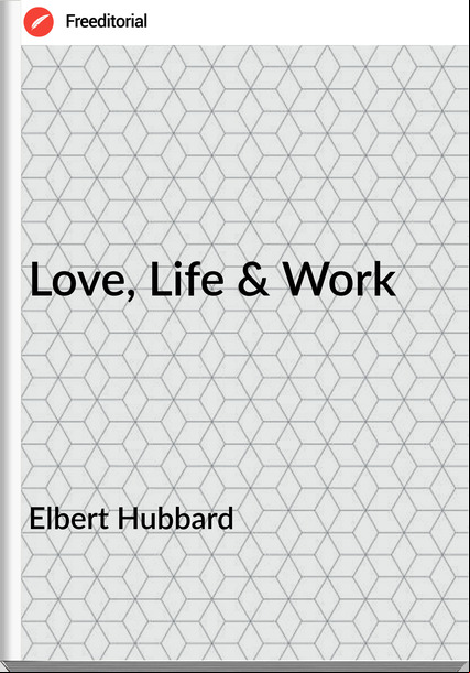 Elbert Hubbard - Love, Life & Work