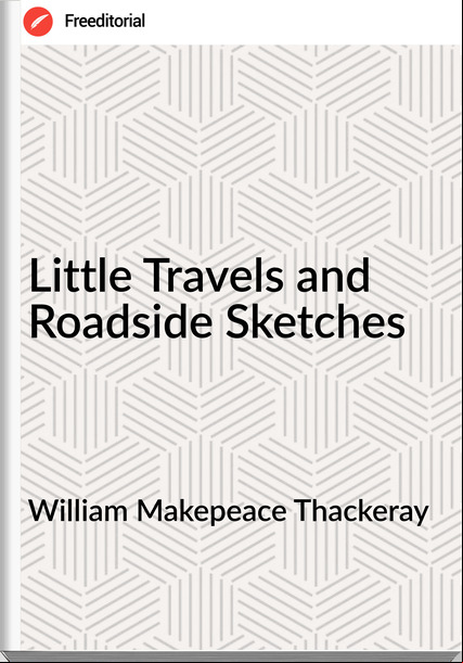 William Makepeace Thackeray - Little Travels and Roadside Sketches