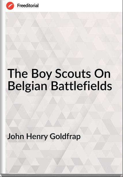 John Henry Goldfrap - The Boy Scouts On Belgian Battlefields