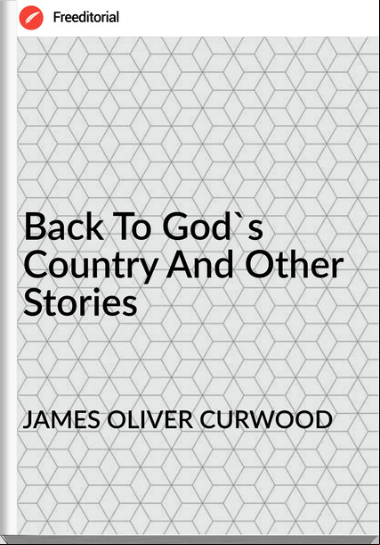 JAMES OLIVER CURWOOD Back To God's Country And Other Stories