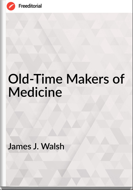 James J. Walsh Old-Time Makers of Medicine