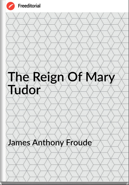 James Anthony Froude - The Reign Of Mary Tudor