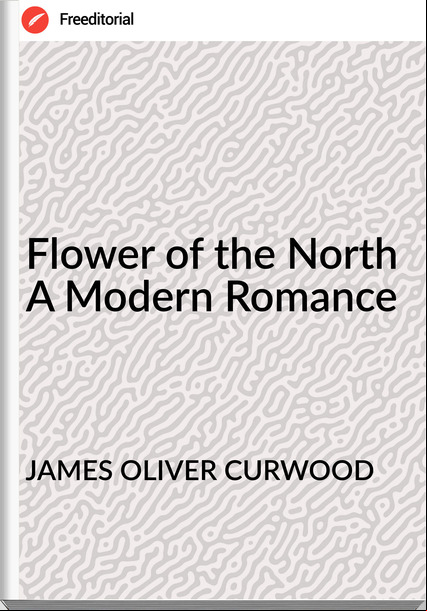 JAMES OLIVER CURWOOD Flower of the North A Modern Romance