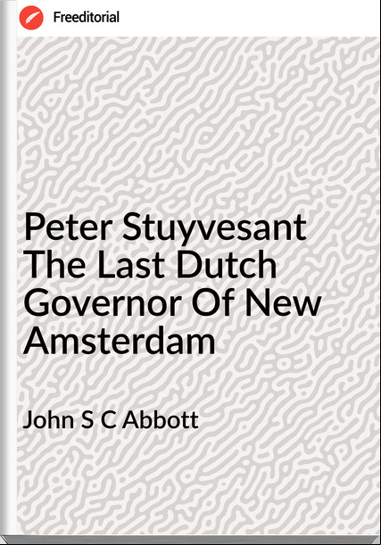 John S C Abbott - Peter Stuyvesant The Last Dutch Governor Of New Amsterdam
