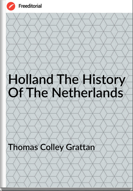 Thomas Colley Grattan - Holland The History Of The Netherlands