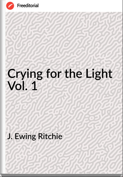 J. Ewing Ritchie Crying for the Light Vol. 1