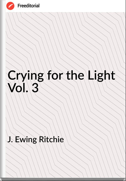 J. Ewing Ritchie Crying for the Light Vol. 3