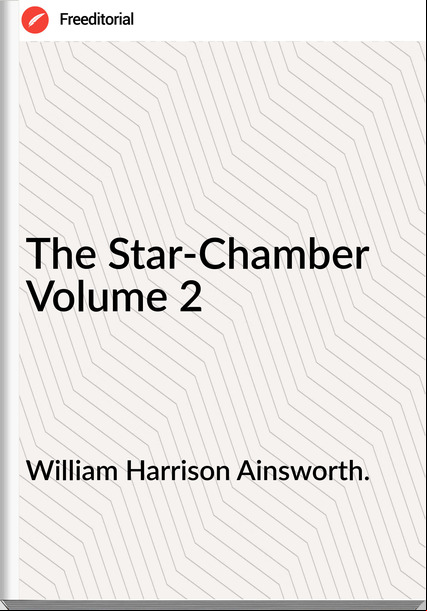 William Harrison Ainsworth. - The Star-Chamber Volume 2