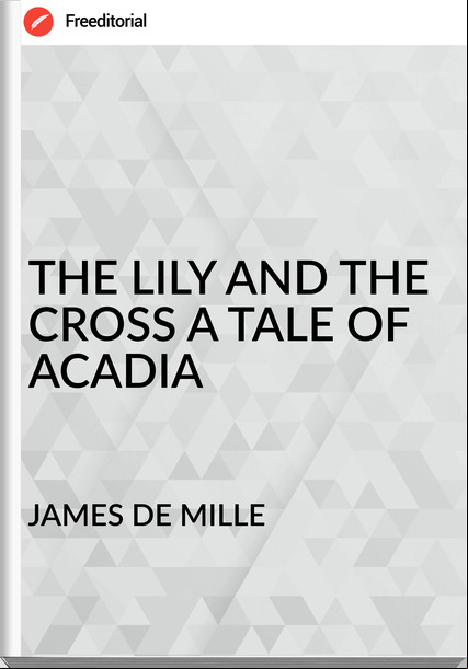 JAMES DE MILLE - THE LILY AND THE CROSS A TALE OF ACADIA
