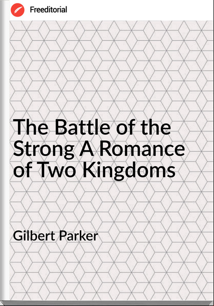 Gilbert Parker The Battle of the Strong A Romance of Two Kingdoms