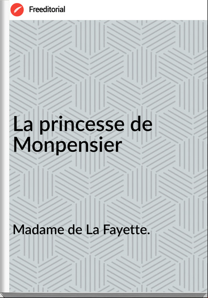 Madame de La Fayette. - La princesse de Monpensier