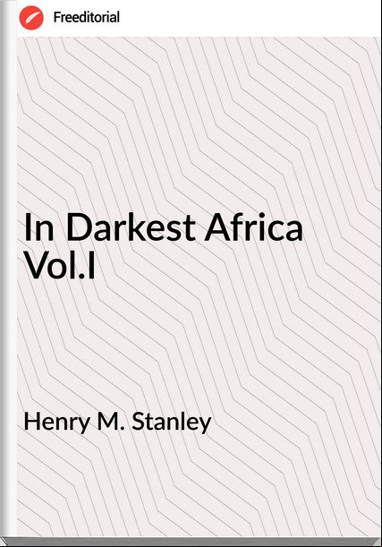 Henry M. Stanley - In Darkest Africa Vol.I