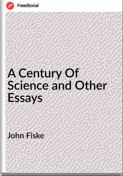 John Fiske - A Century Of Science and Other Essays