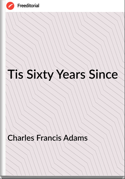 Charles Francis Adams - Tis Sixty Years Since