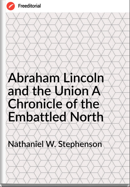 Nathaniel W. Stephenson - Abraham Lincoln and the Union A Chronicle of the Embattled North