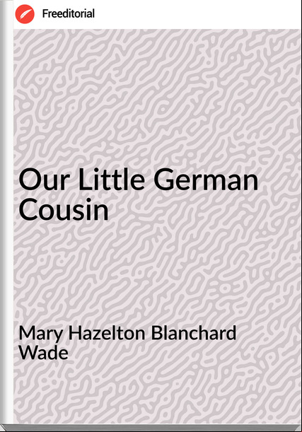 Mary Hazelton Blanchard Wade Our Little German Cousin