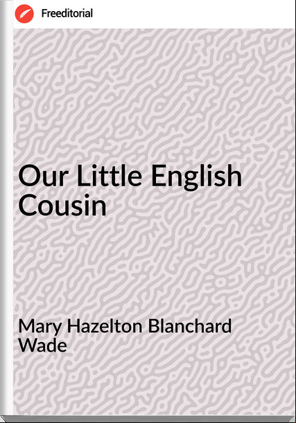 Mary Hazelton Blanchard Wade Our Little English Cousin