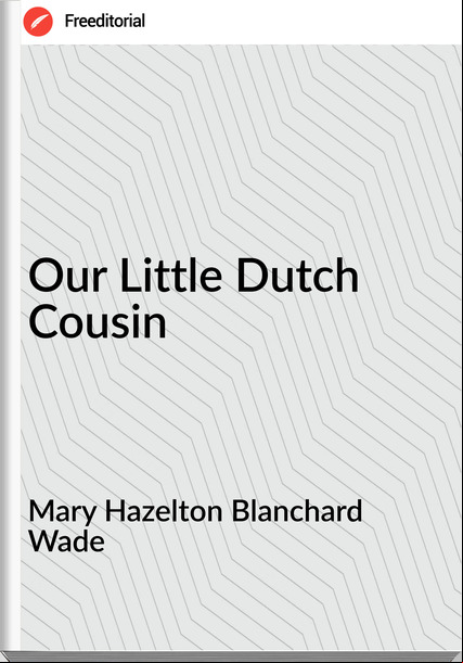 Mary Hazelton Blanchard Wade Our Little Dutch Cousin