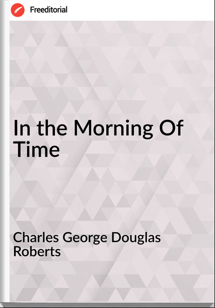 Charles George Douglas Roberts In the Morning Of Time