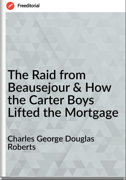 Charles George Douglas Roberts The Raid from Beausejour & How the Carter Boys Lifted the Mortgage