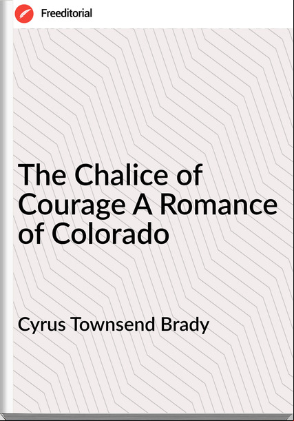 Cyrus Townsend Brady - The Chalice of Courage A Romance of Colorado