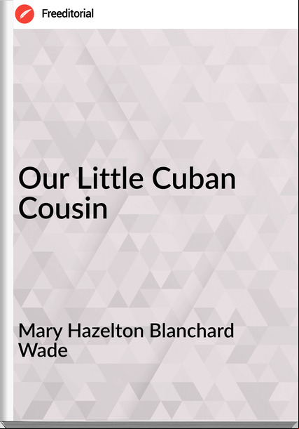 Mary Hazelton Blanchard Wade Our Little Cuban Cousin