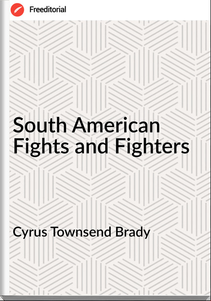Cyrus Townsend Brady - South American Fights and Fighters