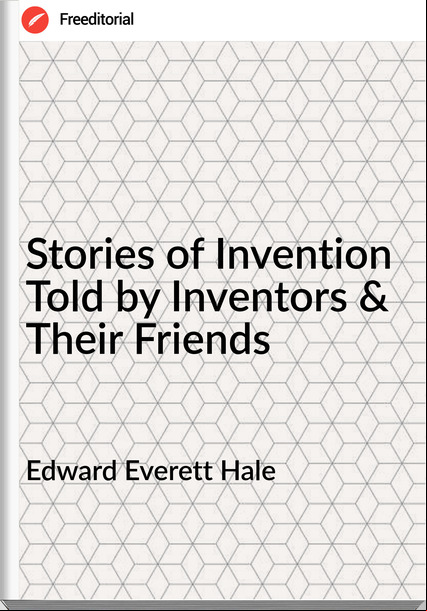 Edward Everett Hale Stories of Invention Told by Inventors & Their Friends