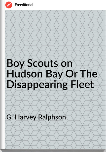 G. Harvey Ralphson - Boy Scouts on Hudson Bay Or The Disappearing Fleet