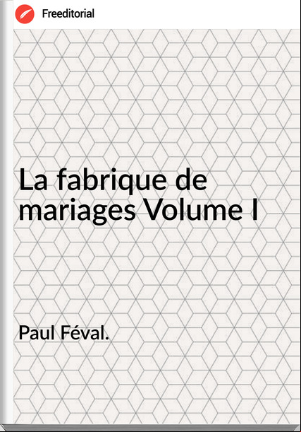 Paul Féval. - La fabrique de mariages Volume I