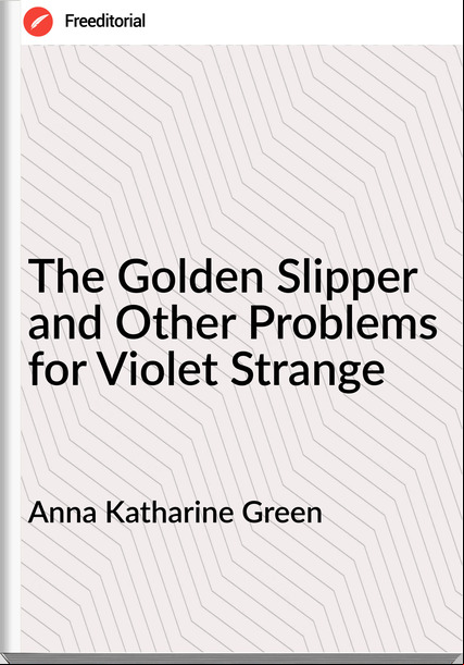 Anna Katharine Green The Golden Slipper and Other Problems for Violet Strange