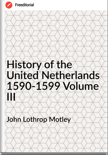 John Lothrop Motley - History of the United Netherlands 1590-1599 Volume III