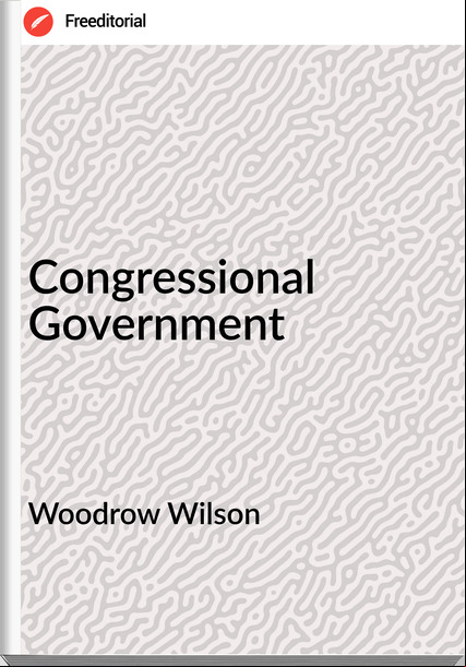 Woodrow Wilson - Congressional Government