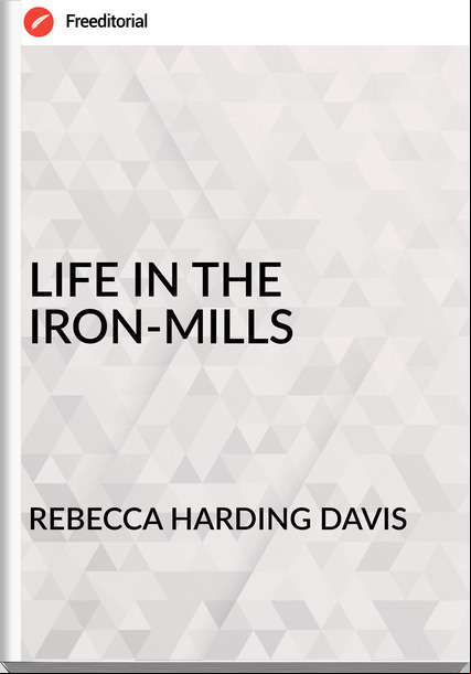 REBECCA HARDING DAVIS - LIFE IN THE IRON-MILLS